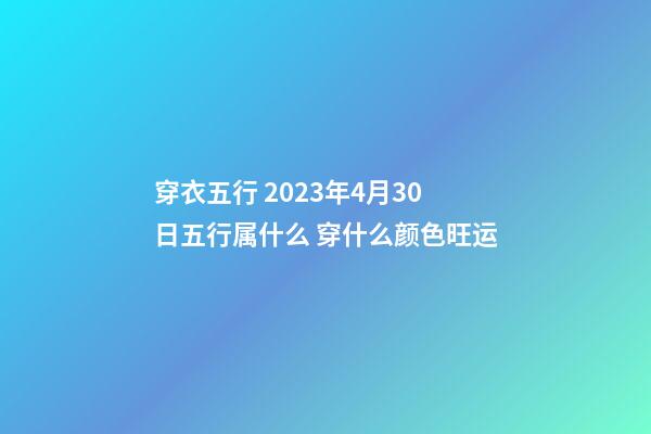 穿衣五行 2023年4月30日五行属什么 穿什么颜色旺运